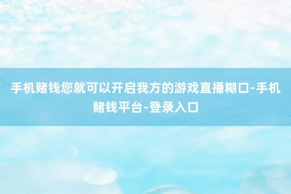 手机赌钱您就可以开启我方的游戏直播糊口-手机赌钱平台-登录入口