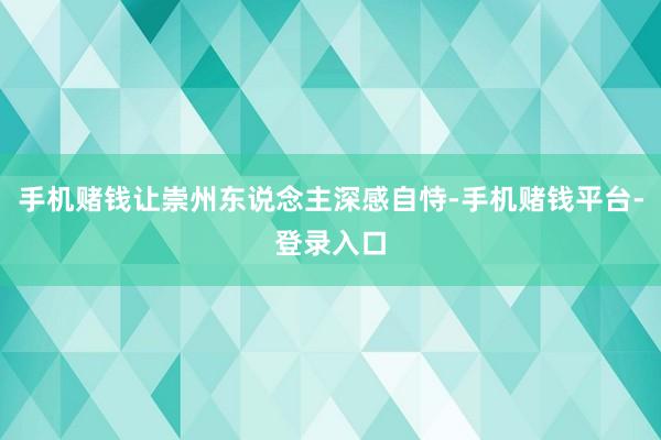手机赌钱让崇州东说念主深感自恃-手机赌钱平台-登录入口