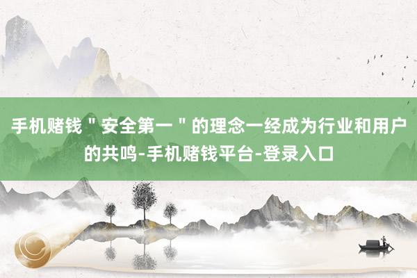 手机赌钱＂安全第一＂的理念一经成为行业和用户的共鸣-手机赌钱平台-登录入口
