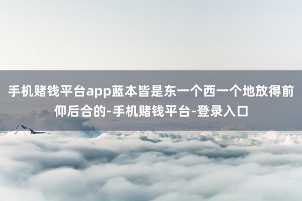 手机赌钱平台app蓝本皆是东一个西一个地放得前仰后合的-手机赌钱平台-登录入口