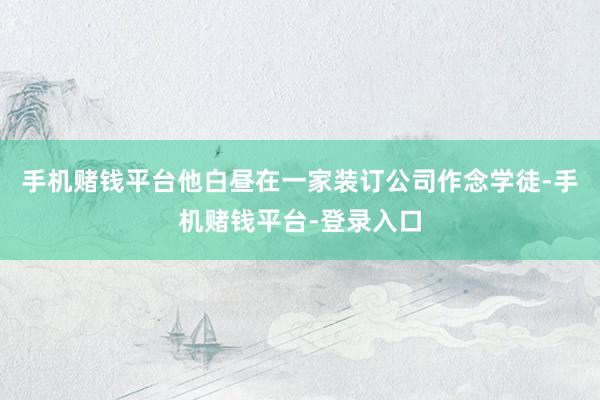 手机赌钱平台他白昼在一家装订公司作念学徒-手机赌钱平台-登录入口
