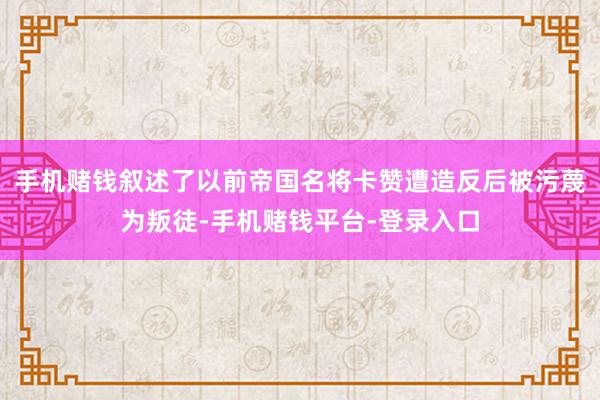 手机赌钱叙述了以前帝国名将卡赞遭造反后被污蔑为叛徒-手机赌钱平台-登录入口