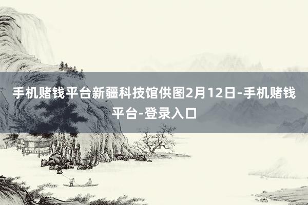 手机赌钱平台新疆科技馆供图2月12日-手机赌钱平台-登录入口