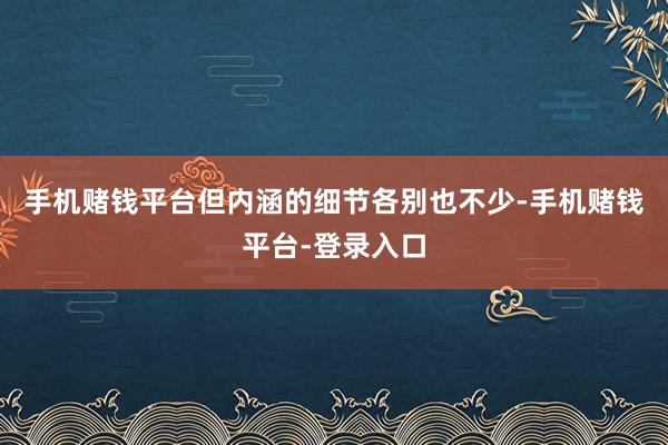 手机赌钱平台但内涵的细节各别也不少-手机赌钱平台-登录入口