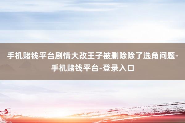 手机赌钱平台剧情大改王子被删除除了选角问题-手机赌钱平台-登录入口