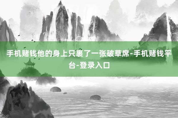 手机赌钱他的身上只裹了一张破草席-手机赌钱平台-登录入口