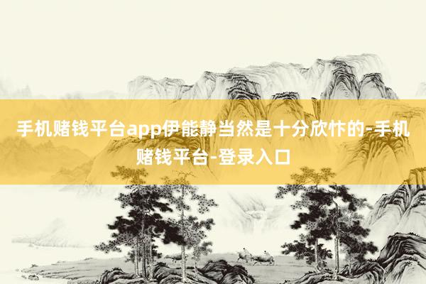 手机赌钱平台app伊能静当然是十分欣忭的-手机赌钱平台-登录入口