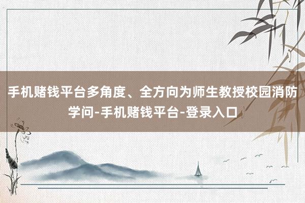 手机赌钱平台多角度、全方向为师生教授校园消防学问-手机赌钱平台-登录入口