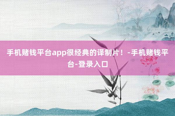 手机赌钱平台app很经典的译制片！-手机赌钱平台-登录入口