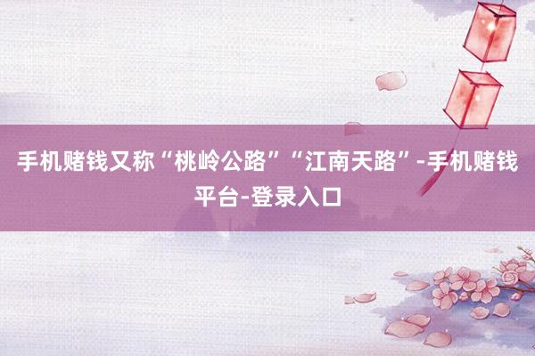 手机赌钱又称“桃岭公路”“江南天路”-手机赌钱平台-登录入口