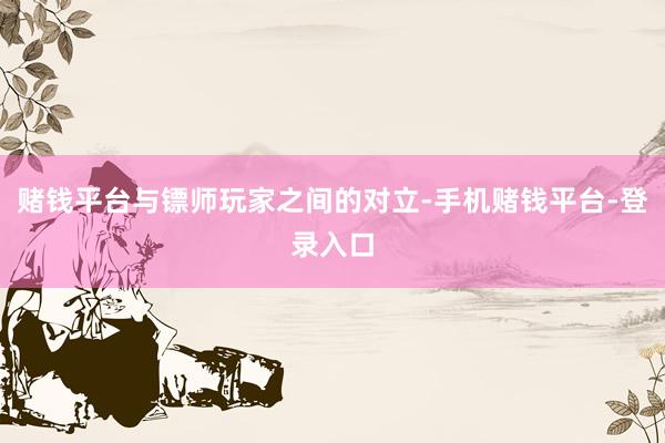 赌钱平台与镖师玩家之间的对立-手机赌钱平台-登录入口