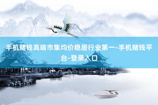 手机赌钱高端市集均价稳居行业第一-手机赌钱平台-登录入口