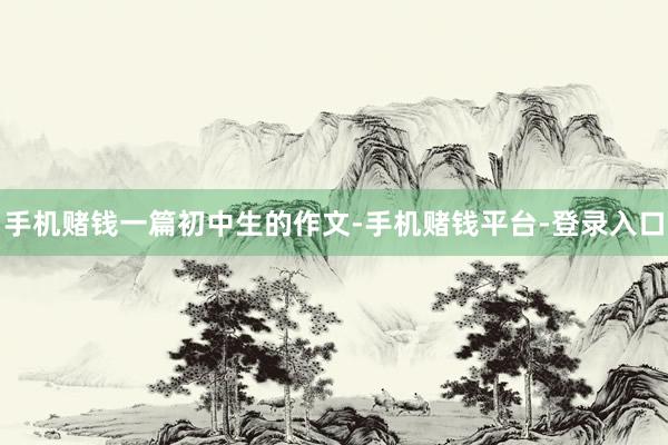 手机赌钱　　一篇初中生的作文-手机赌钱平台-登录入口