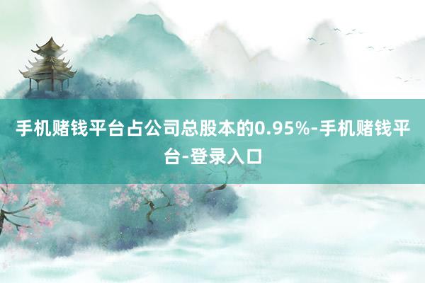 手机赌钱平台占公司总股本的0.95%-手机赌钱平台-登录入口