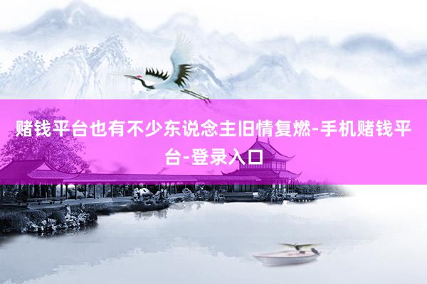 赌钱平台也有不少东说念主旧情复燃-手机赌钱平台-登录入口