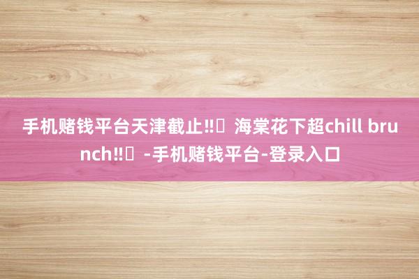 手机赌钱平台天津截止‼️海棠花下超chill brunch‼️-手机赌钱平台-登录入口