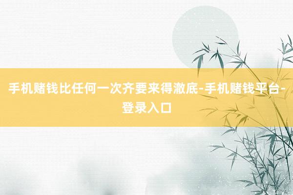 手机赌钱比任何一次齐要来得澈底-手机赌钱平台-登录入口