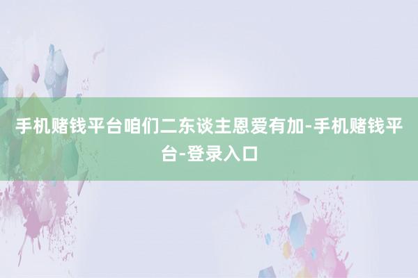 手机赌钱平台咱们二东谈主恩爱有加-手机赌钱平台-登录入口