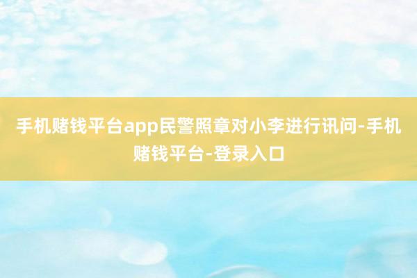手机赌钱平台app民警照章对小李进行讯问-手机赌钱平台-登录入口