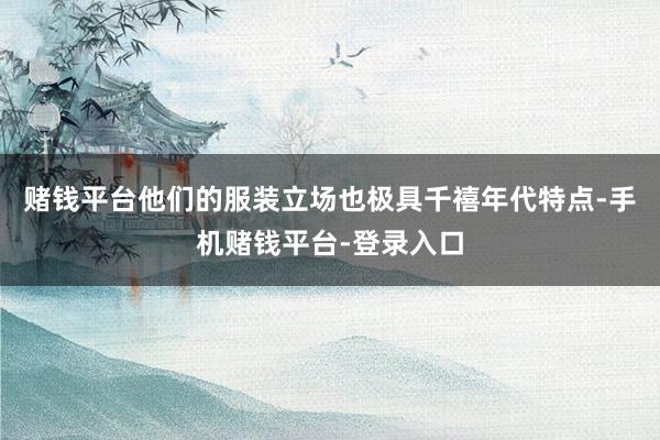 赌钱平台他们的服装立场也极具千禧年代特点-手机赌钱平台-登录入口