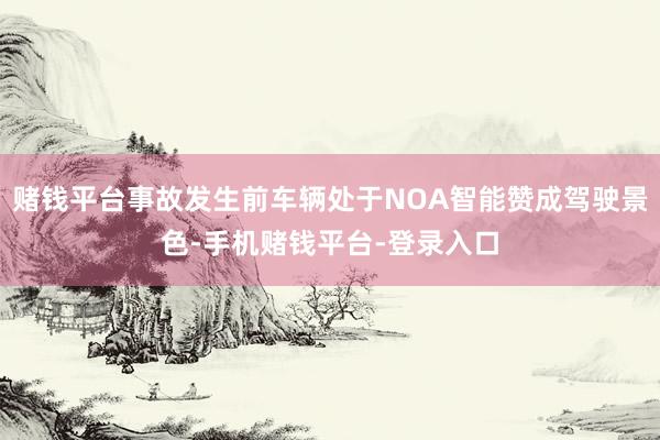 赌钱平台事故发生前车辆处于NOA智能赞成驾驶景色-手机赌钱平台-登录入口