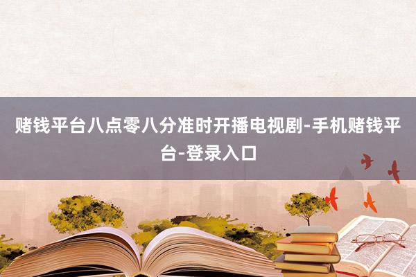 赌钱平台八点零八分准时开播电视剧-手机赌钱平台-登录入口