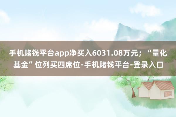 手机赌钱平台app净买入6031.08万元；“量化基金”位列买四席位-手机赌钱平台-登录入口