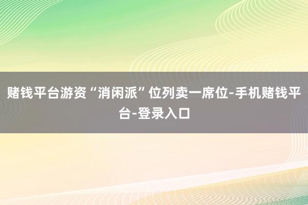 赌钱平台游资“消闲派”位列卖一席位-手机赌钱平台-登录入口