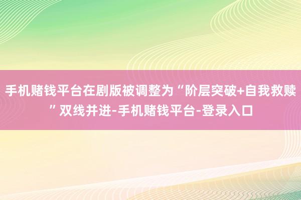 手机赌钱平台在剧版被调整为“阶层突破+自我救赎”双线并进-手机赌钱平台-登录入口