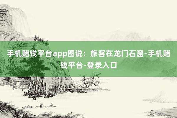 手机赌钱平台app图说：旅客在龙门石窟-手机赌钱平台-登录入口