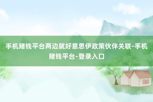 手机赌钱平台两边就好意思伊政策伙伴关联-手机赌钱平台-登录入口