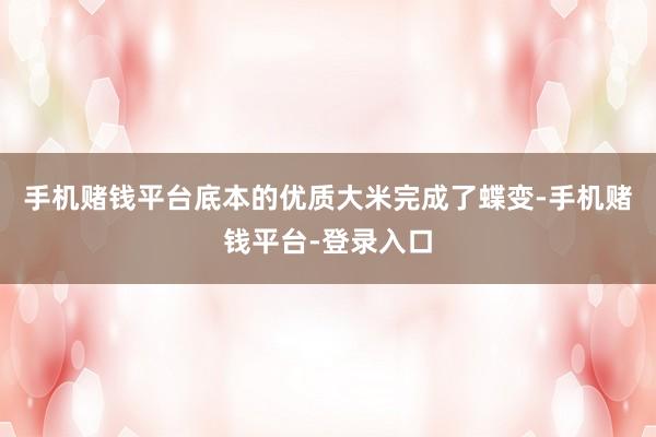 手机赌钱平台底本的优质大米完成了蝶变-手机赌钱平台-登录入口