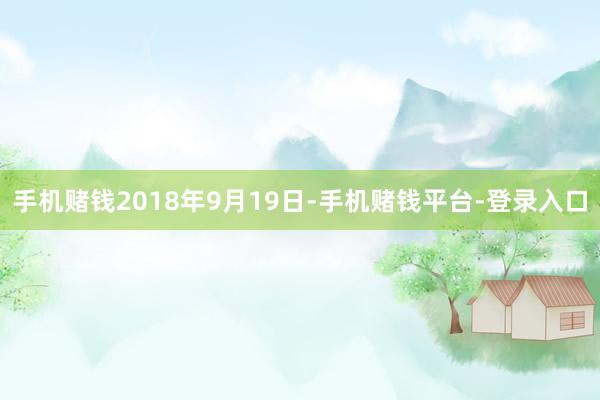 手机赌钱　　2018年9月19日-手机赌钱平台-登录入口