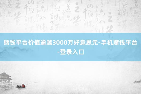 赌钱平台价值逾越3000万好意思元-手机赌钱平台-登录入口