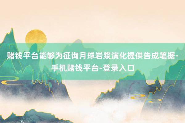 赌钱平台能够为征询月球岩浆演化提供告成笔据-手机赌钱平台-登录入口