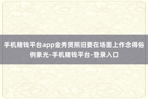 手机赌钱平台app金秀贤照旧要在场面上作念得俗例象光-手机赌钱平台-登录入口
