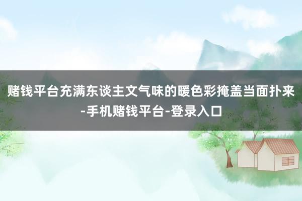 赌钱平台充满东谈主文气味的暖色彩掩盖当面扑来-手机赌钱平台-登录入口