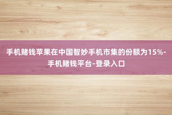 手机赌钱苹果在中国智妙手机市集的份额为15%-手机赌钱平台-登录入口