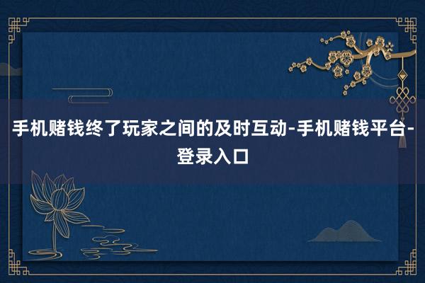 手机赌钱终了玩家之间的及时互动-手机赌钱平台-登录入口