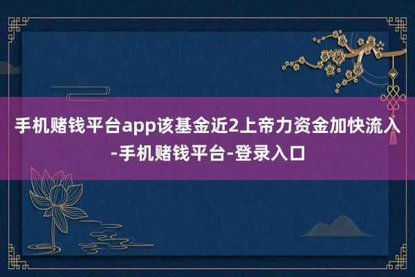 手机赌钱平台app该基金近2上帝力资金加快流入-手机赌钱平台-登录入口