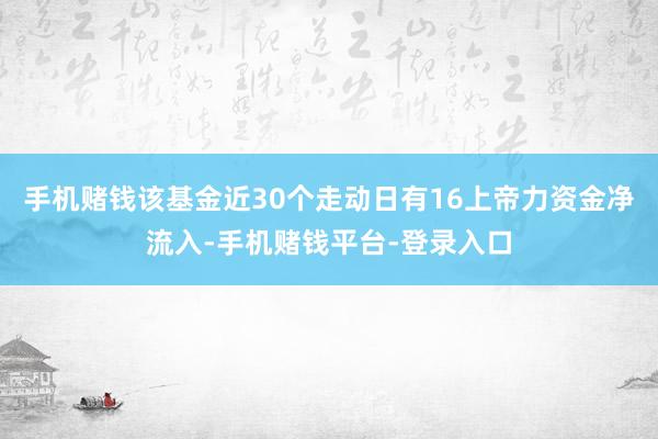 手机赌钱该基金近30个走动日有16上帝力资金净流入-手机赌钱平台-登录入口