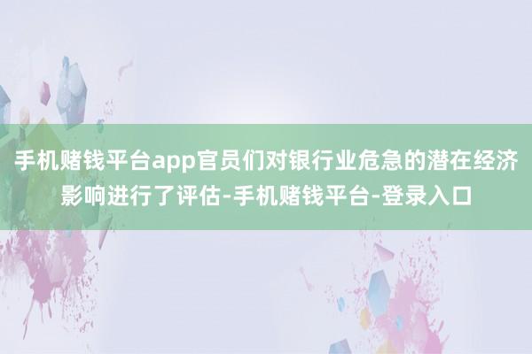 手机赌钱平台app官员们对银行业危急的潜在经济影响进行了评估-手机赌钱平台-登录入口