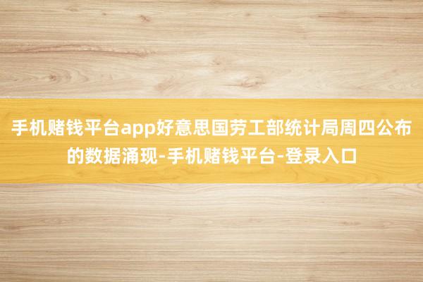 手机赌钱平台app好意思国劳工部统计局周四公布的数据涌现-手机赌钱平台-登录入口