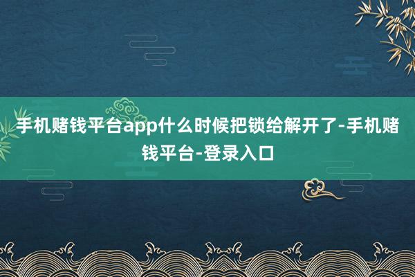 手机赌钱平台app什么时候把锁给解开了-手机赌钱平台-登录入口