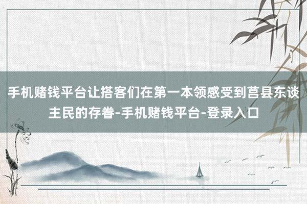手机赌钱平台让搭客们在第一本领感受到莒县东谈主民的存眷-手机赌钱平台-登录入口