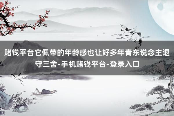 赌钱平台它佩带的年龄感也让好多年青东说念主退守三舍-手机赌钱平台-登录入口
