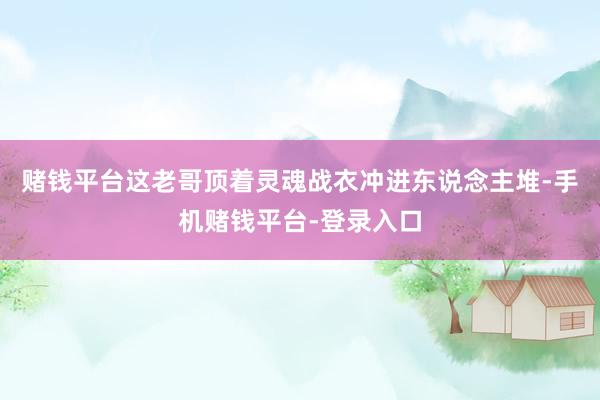 赌钱平台这老哥顶着灵魂战衣冲进东说念主堆-手机赌钱平台-登录入口