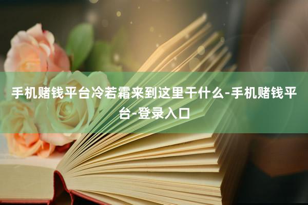手机赌钱平台冷若霜来到这里干什么-手机赌钱平台-登录入口