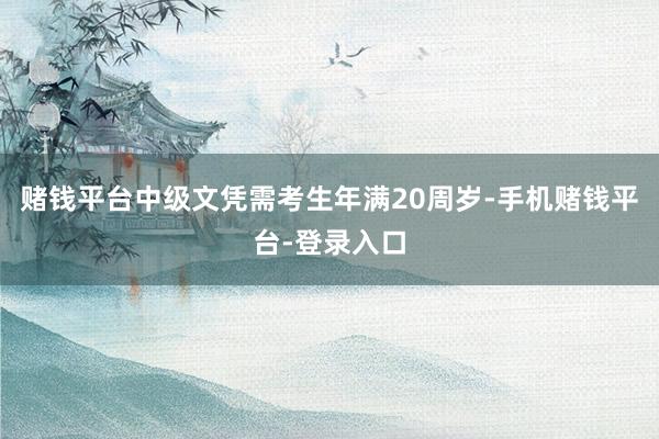 赌钱平台中级文凭需考生年满20周岁-手机赌钱平台-登录入口