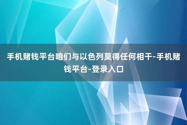 手机赌钱平台咱们与以色列莫得任何相干-手机赌钱平台-登录入口